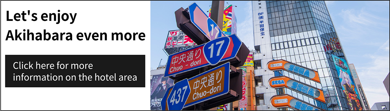 Let's enjoy Akihabara even more: Click here for more information on the hotel area